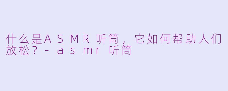 什么是ASMR听筒，它如何帮助人们放松？