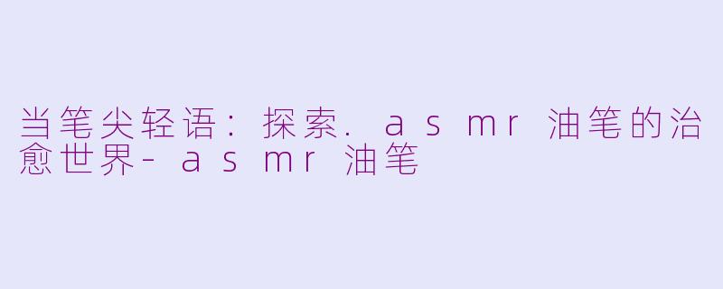 当笔尖轻语：探索.asmr油笔的治愈世界-asmr油笔
