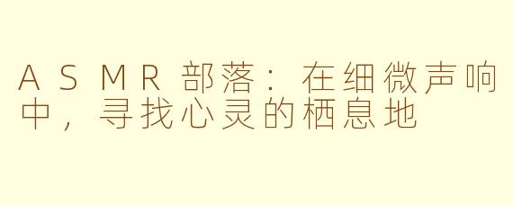 ASMR部落：在细微声响中，寻找心灵的栖息地