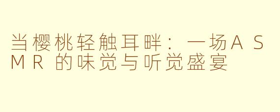 当樱桃轻触耳畔：一场ASMR的味觉与听觉盛宴