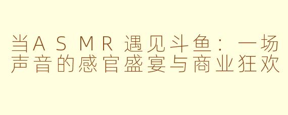 当ASMR遇见斗鱼：一场声音的感官盛宴与商业狂欢