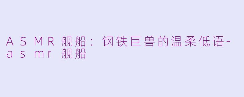 ASMR舰船：钢铁巨兽的温柔低语-asmr舰船