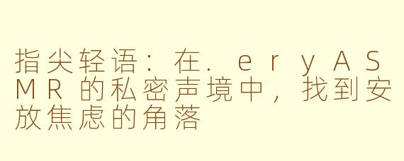 指尖轻语：在.eryASMR的私密声境中，找到安放焦虑的角落