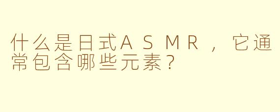 什么是日式ASMR，它通常包含哪些元素？