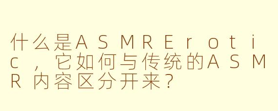 什么是ASMRErotic，它如何与传统的ASMR内容区分开来？