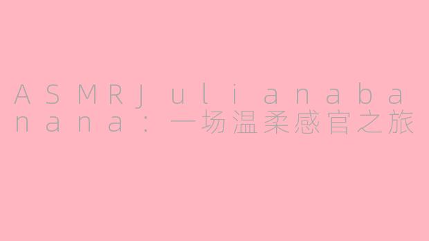 ASMRJulianabanana：一场温柔感官之旅
