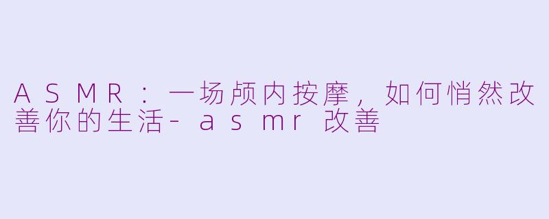 ASMR：一场颅内按摩，如何悄然改善你的生活-asmr改善