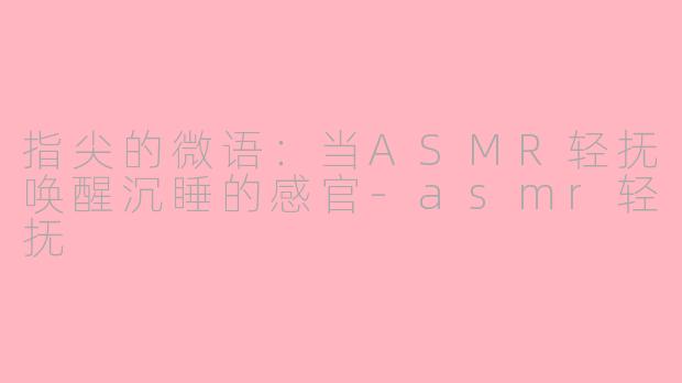 指尖的微语：当ASMR轻抚唤醒沉睡的感官-asmr轻抚