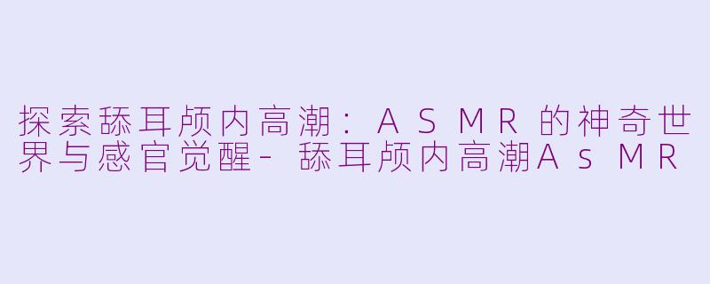探索舔耳颅内高潮：ASMR的神奇世界与感官觉醒-舔耳颅内高潮AsMR