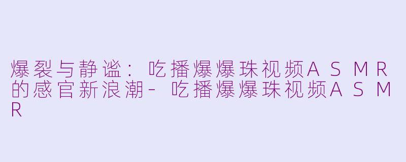 爆裂与静谧：吃播爆爆珠视频ASMR的感官新浪潮-吃播爆爆珠视频ASMR