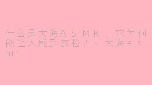 什么是大海ASMR，它为何能让人感到放松？-大海asmr