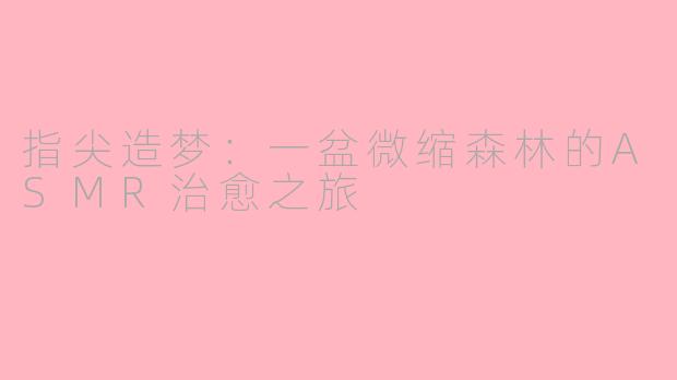 指尖造梦：一盆微缩森林的ASMR治愈之旅