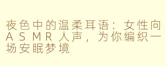 夜色中的温柔耳语：女性向ASMR人声，为你编织一场安眠梦境