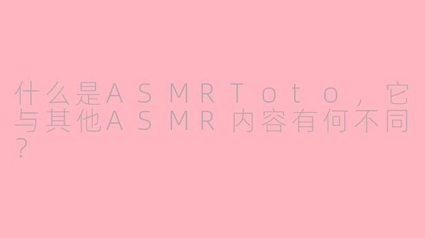 什么是ASMRToto，它与其他ASMR内容有何不同？