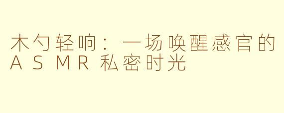 木勺轻响：一场唤醒感官的ASMR私密时光