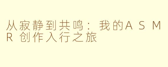 从寂静到共鸣：我的ASMR创作入行之旅