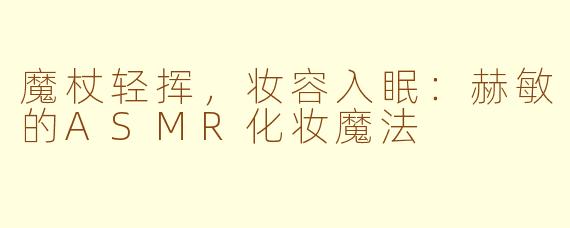 魔杖轻挥,妆容入眠:赫敏的ASMR化妆魔法