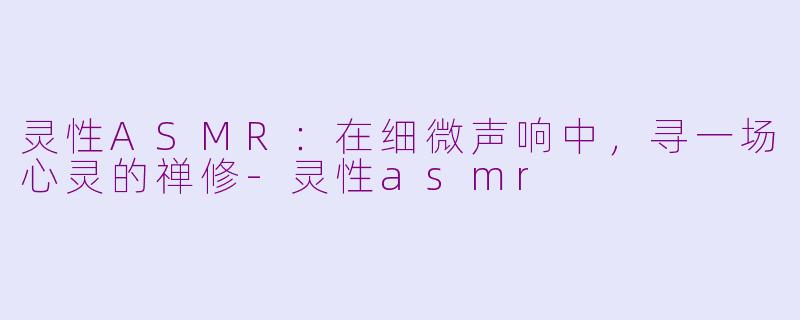 灵性ASMR：在细微声响中，寻一场心灵的禅修-灵性asmr