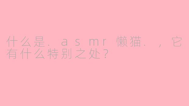 什么是.asmr懒猫.，它有什么特别之处？