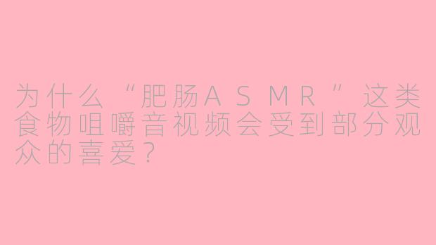 为什么“肥肠ASMR”这类食物咀嚼音视频会受到部分观众的喜爱？
