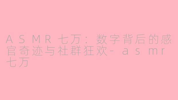 ASMR七万:数字背后的感官奇迹与社群狂欢-asmr七万