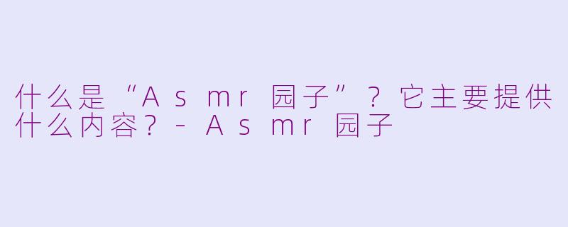 什么是“Asmr园子”？它主要提供什么内容？-Asmr园子