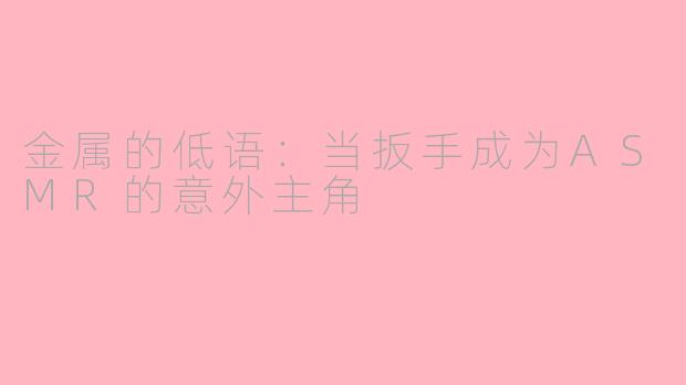 金属的低语：当扳手成为ASMR的意外主角