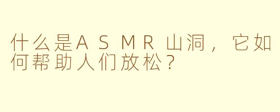 什么是ASMR山洞,它如何帮助人们放松?