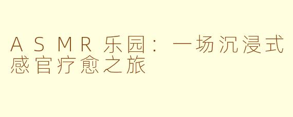 ASMR乐园：一场沉浸式感官疗愈之旅