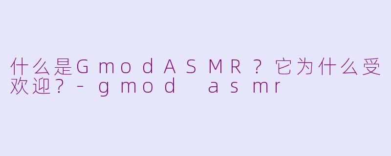 什么是GmodASMR？它为什么受欢迎？