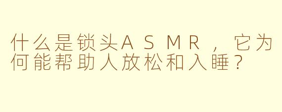 什么是锁头ASMR,它为何能帮助人放松和入睡?