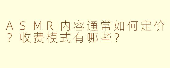 ASMR内容通常如何定价？收费模式有哪些？