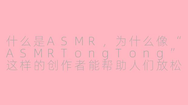 什么是ASMR，为什么像“ASMRTongTong”这样的创作者能帮助人们放松和入睡？-asmr tongtong