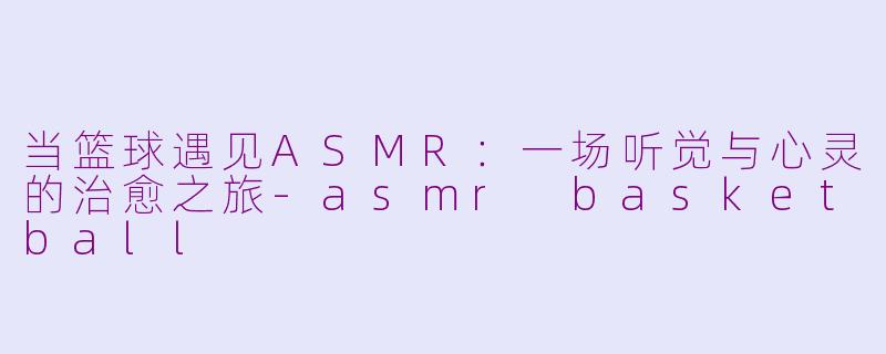 当篮球遇见ASMR：一场听觉与心灵的治愈之旅-asmr basketball