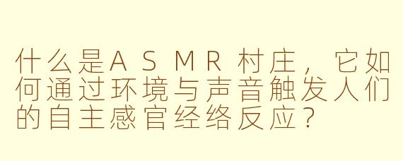 什么是ASMR村庄,它如何通过环境与声音触发人们的自主感官经络反应?