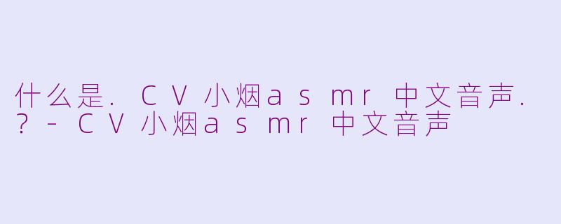 什么是.CV小烟asmr中文音声.？-CV小烟asmr中文音声