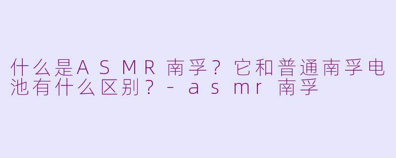 什么是ASMR南孚?它和普通南孚电池有什么区别?