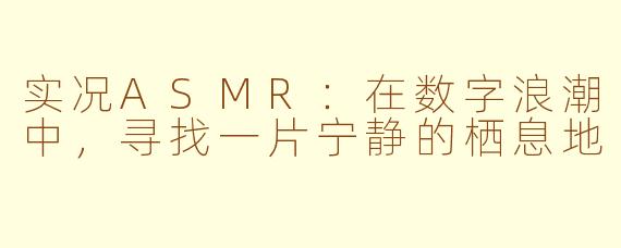 实况ASMR：在数字浪潮中，寻找一片宁静的栖息地
