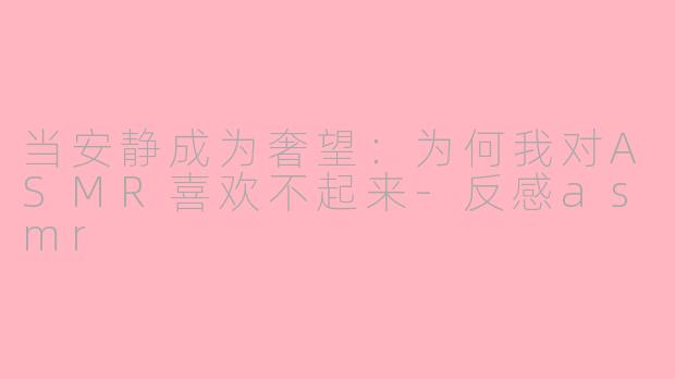 当安静成为奢望：为何我对ASMR喜欢不起来-反感asmr