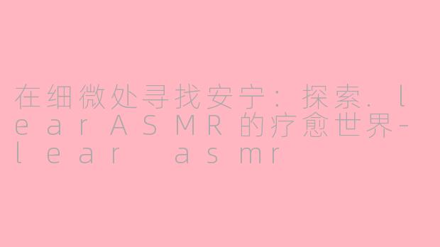 在细微处寻找安宁：探索.learASMR的疗愈世界-lear asmr
