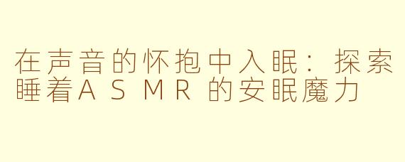在声音的怀抱中入眠：探索睡着ASMR的安眠魔力