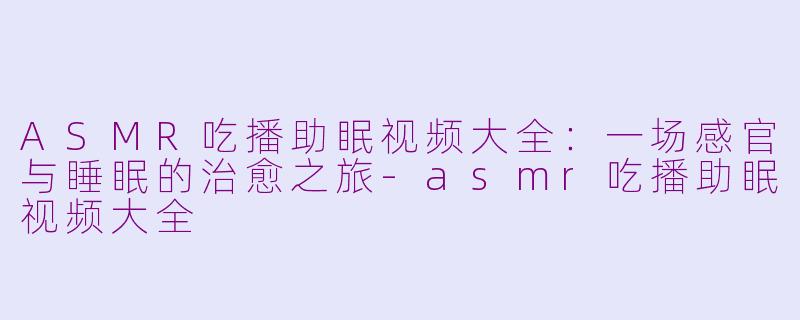 ASMR吃播助眠视频大全：一场感官与睡眠的治愈之旅-asmr吃播助眠视频大全