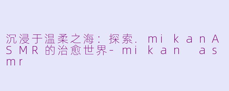 沉浸于温柔之海：探索.mikanASMR的治愈世界-mikan asmr