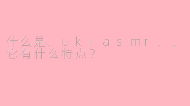 什么是.ukiasmr.，它有什么特点？