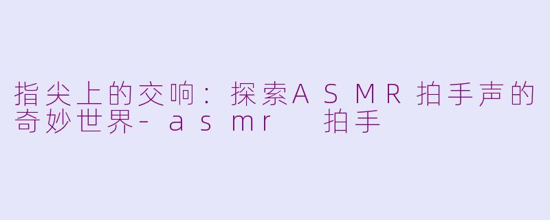 指尖上的交响：探索ASMR拍手声的奇妙世界-asmr 拍手