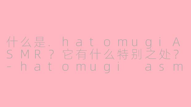什么是.hatomugiASMR?它有什么特别之处?