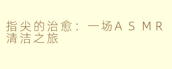 指尖的治愈:一场ASMR清洁之旅