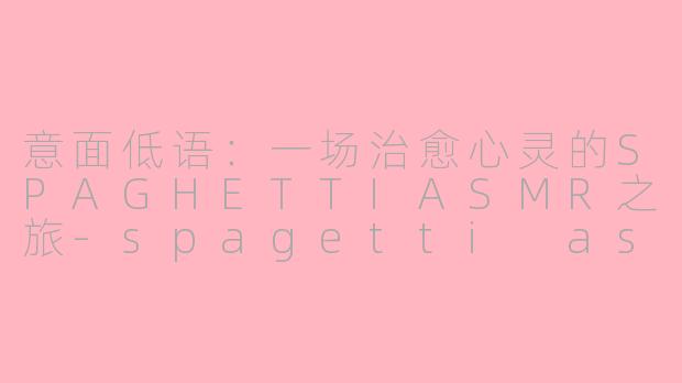 意面低语：一场治愈心灵的SPAGHETTIASMR之旅-spagetti asmr
