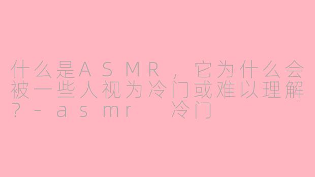 什么是ASMR,它为什么会被一些人视为冷门或难以理解?-asmr 冷门