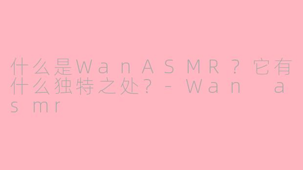 什么是WanASMR?它有什么独特之处?